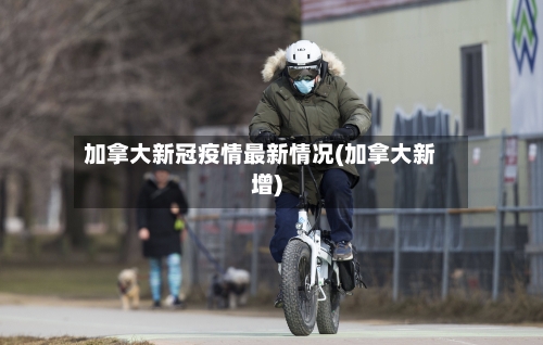 加拿大新冠疫情最新情况(加拿大新增)-第1张图片