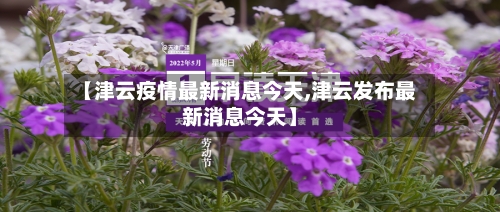 【津云疫情最新消息今天,津云发布最新消息今天】-第2张图片