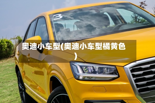 奥迪小车型(奥迪小车型橘黄色)-第1张图片