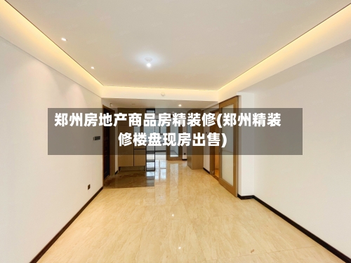 郑州房地产商品房精装修(郑州精装修楼盘现房出售)-第1张图片