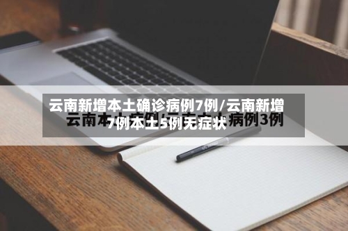 云南新增本土确诊病例7例/云南新增7例本土5例无症状-第2张图片