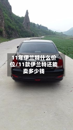 11年伊兰特什么价位/11款伊兰特还能卖多少钱