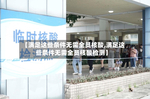 【满足这些条件无需全员核酸,满足这些条件无需全员核酸检测】-第1张图片