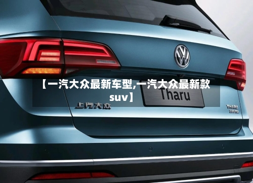 【一汽大众最新车型,一汽大众最新款suv】