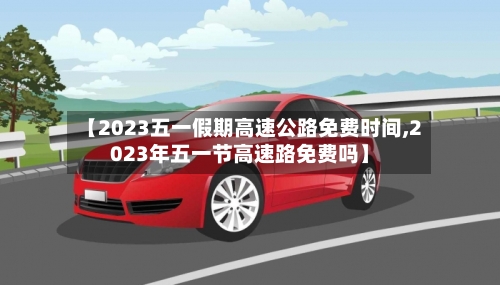 【2023五一假期高速公路免费时间,2023年五一节高速路免费吗】-第1张图片