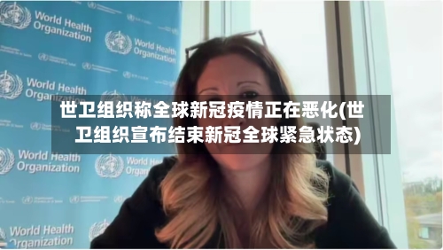 世卫组织称全球新冠疫情正在恶化(世卫组织宣布结束新冠全球紧急状态)-第1张图片