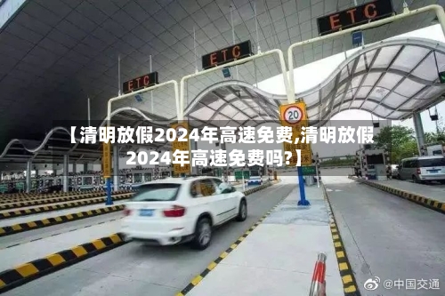 【清明放假2024年高速免费,清明放假2024年高速免费吗?】