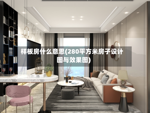 样板房什么意思(280平方米房子设计图与效果图)
