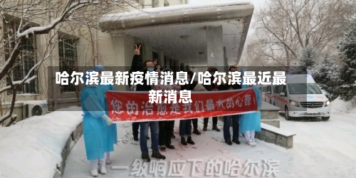 哈尔滨最新疫情消息/哈尔滨最近最新消息-第3张图片
