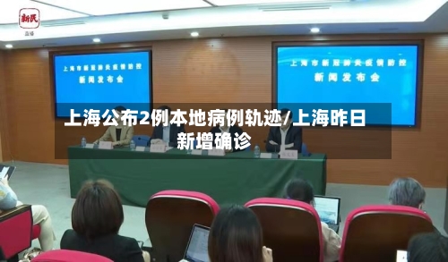 上海公布2例本地病例轨迹/上海昨日新增确诊