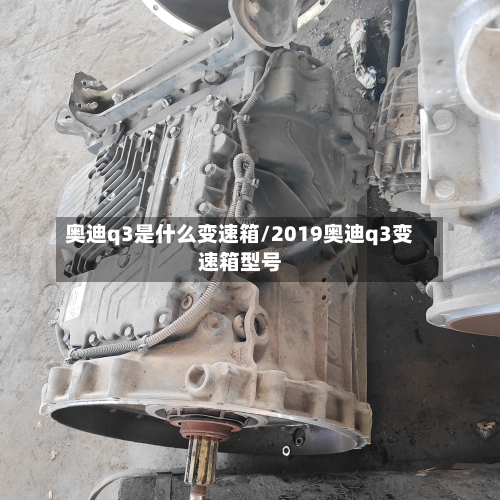 奥迪q3是什么变速箱/2019奥迪q3变速箱型号-第2张图片