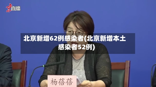 北京新增62例感染者(北京新增本土感染者52例)