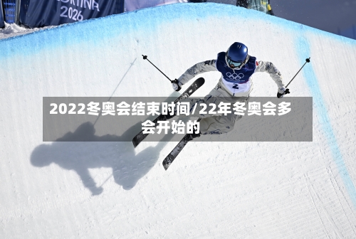 2022冬奥会结束时间/22年冬奥会多会开始的