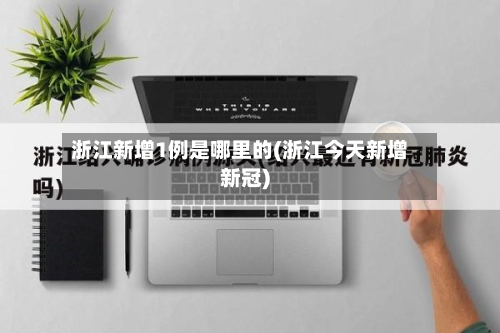 浙江新增1例是哪里的(浙江今天新增新冠)-第2张图片