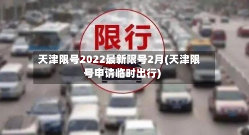 天津限号2022最新限号2月(天津限号申请临时出行)-第2张图片
