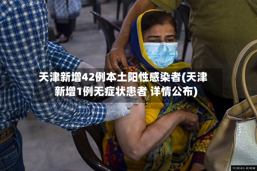 天津新增42例本土阳性感染者(天津新增1例无症状患者 详情公布)-第1张图片