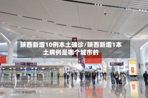 陕西新增10例本土确诊/陕西新增1本土病例是哪个城市的-第1张图片