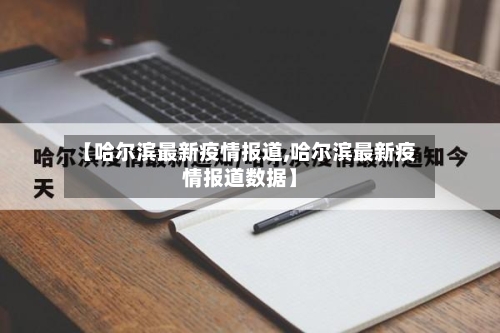 【哈尔滨最新疫情报道,哈尔滨最新疫情报道数据】-第2张图片