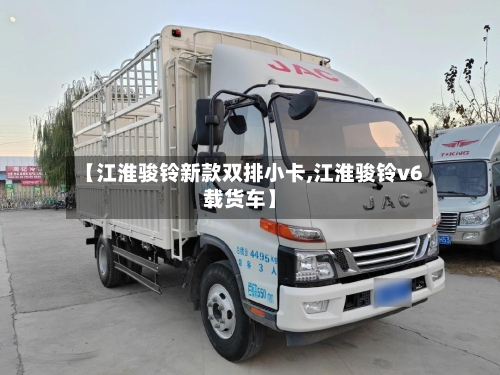 【江淮骏铃新款双排小卡,江淮骏铃v6载货车】
