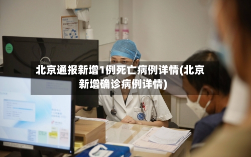 北京通报新增1例死亡病例详情(北京新增确诊病例详情)